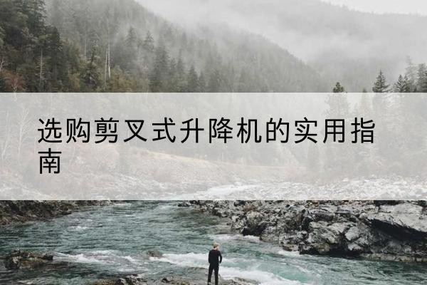 浠水剪叉式升降机怎么选-选购剪叉式升降机的实用指南