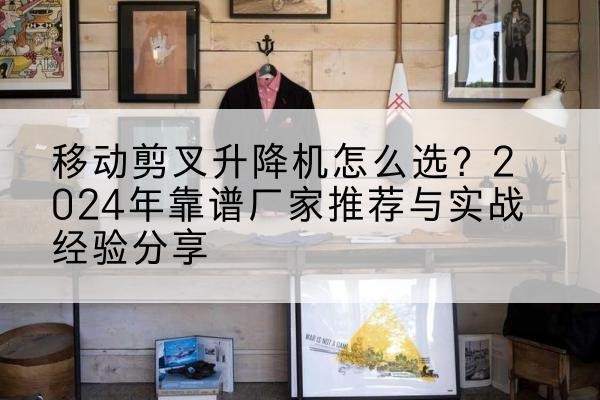 浠水升降平台厂家推荐-移动剪叉升降机怎么选？2024年靠谱厂家推荐与实战经验分享