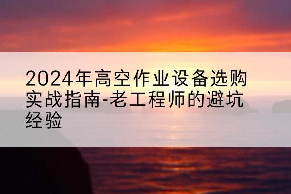 浠水高空作业升降机厂家推荐-2024年高空作业设备选购实战指南-老工程师的避坑经验