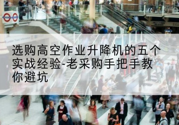 浠水高空作业升降机厂家-选购高空作业升降机的五个实战经验-老采购手把手教你避坑