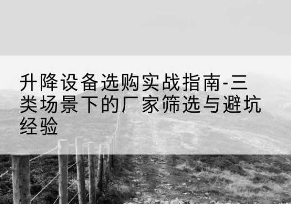 浠水移动式升降机厂家推荐-升降设备选购实战指南-三类场景下的厂家筛选与避坑经验