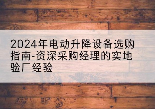 浠水电动剪叉升降平台厂家-2024年电动升降设备选购指南-资深采购经理的实地验厂经验