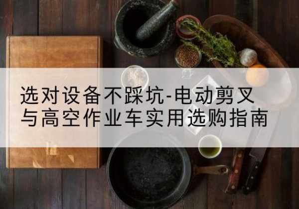 浠水电动剪叉升降平台怎么选-选对设备不踩坑-电动剪叉与高空作业车实用选购指南