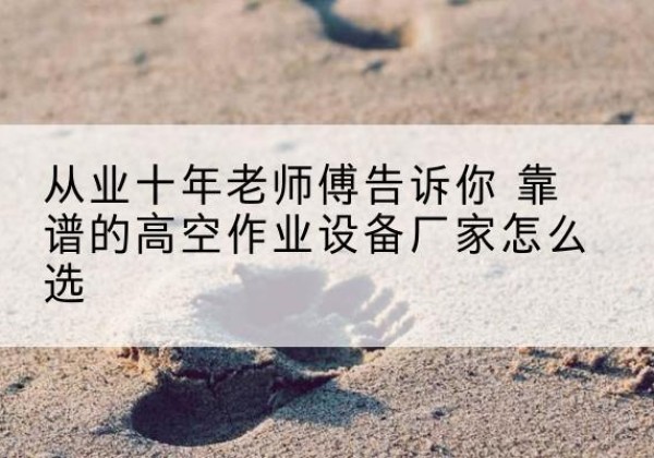 浠水高空作业升降机厂家推荐-从业十年老师傅告诉你 靠谱的高空作业设备厂家怎么选