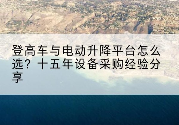 浠水登高车厂家厂家-登高车与电动升降平台怎么选？十五年设备采购经验分享
