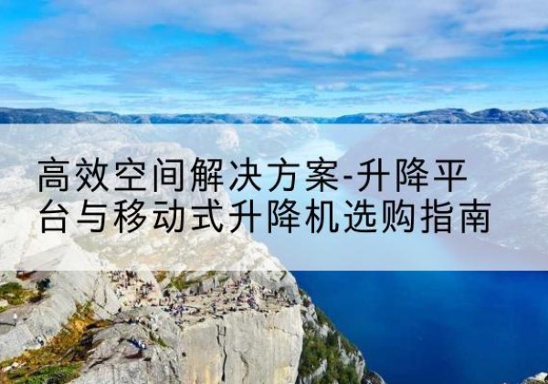 浠水升降平台厂家-*空间解决方案-升降平台与移动式升降机选购指南