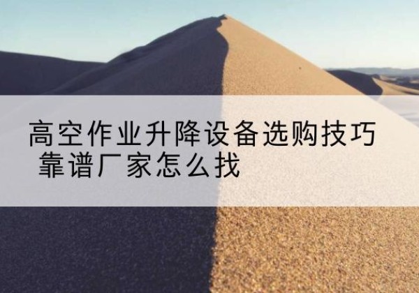 浠水电动升降平台厂家推荐-高空作业升降设备选购技巧 靠谱厂家怎么找