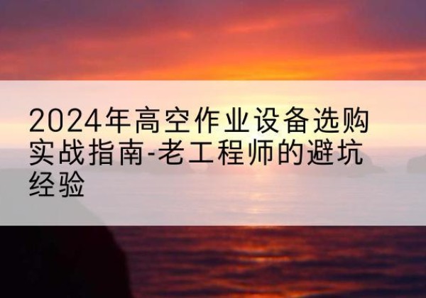 浠水高空作业升降机厂家推荐-2024年高空作业设备选购实战指南-老工程师的避坑经验