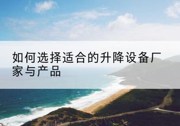浠水电动升降平台厂家-如何选择适合的升降设备厂家与产品